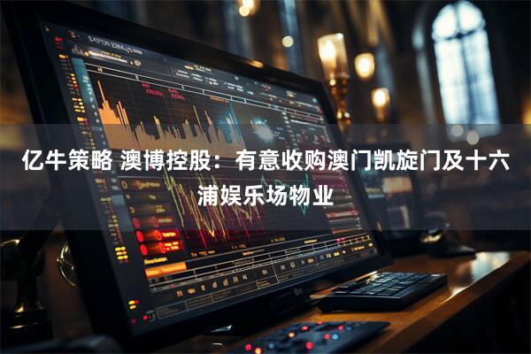 亿牛策略 澳博控股：有意收购澳门凯旋门及十六浦娱乐场物业
