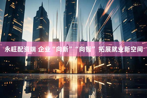 永旺配资端 企业“向新”“向智” 拓展就业新空间