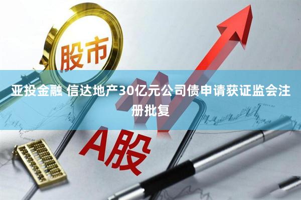 亚投金融 信达地产30亿元公司债申请获证监会注册批复