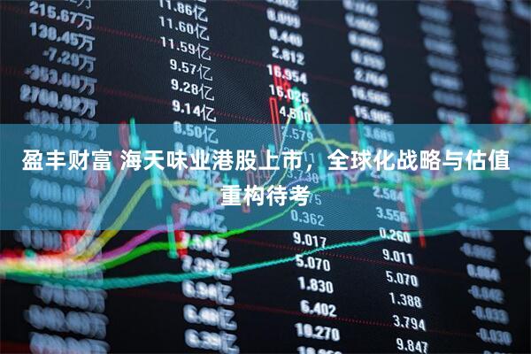 盈丰财富 海天味业港股上市，全球化战略与估值重构待考