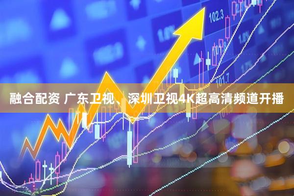 融合配资 广东卫视、深圳卫视4K超高清频道开播