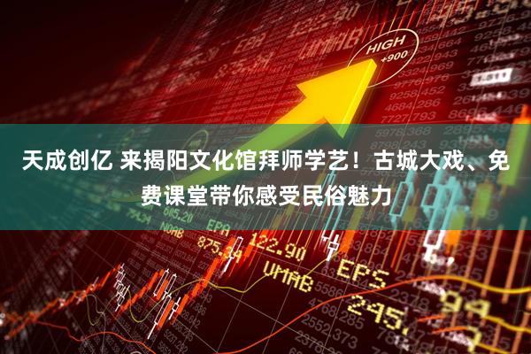 天成创亿 来揭阳文化馆拜师学艺！古城大戏、免费课堂带你感受民俗魅力