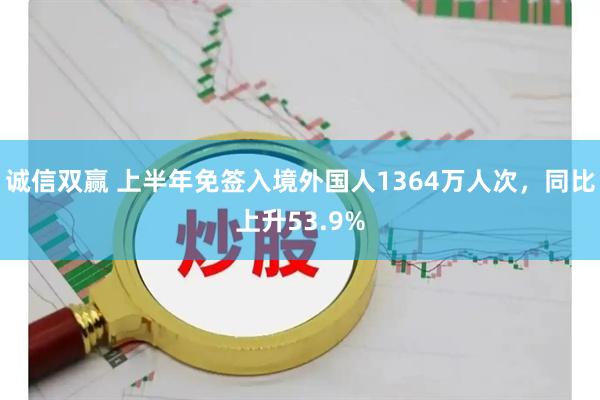 诚信双赢 上半年免签入境外国人1364万人次，同比上升53.9%