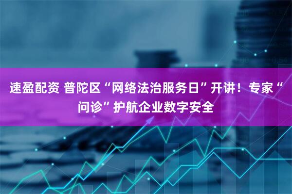 速盈配资 普陀区“网络法治服务日”开讲！专家“问诊”护航企业数字安全