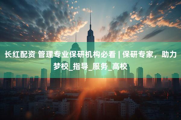 长红配资 管理专业保研机构必看 | 保研专家，助力梦校_指导_服务_高校