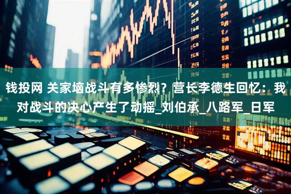 钱投网 关家垴战斗有多惨烈？营长李德生回忆：我对战斗的决心产生了动摇_刘伯承_八路军_日军