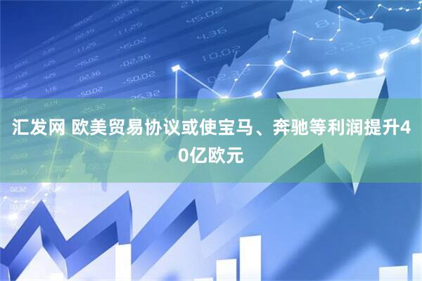 汇发网 欧美贸易协议或使宝马、奔驰等利润提升40亿欧元