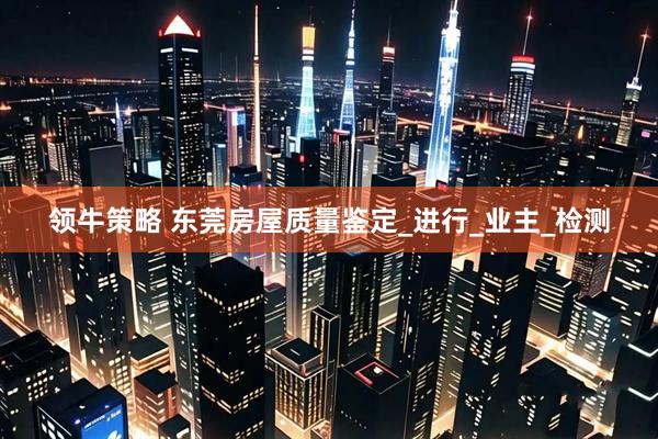 领牛策略 东莞房屋质量鉴定_进行_业主_检测