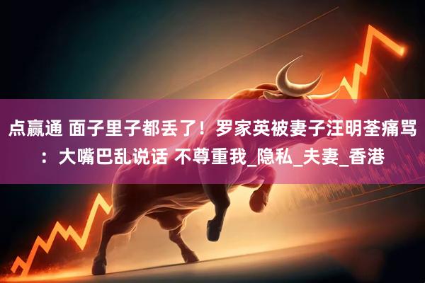 点赢通 面子里子都丢了！罗家英被妻子汪明荃痛骂：大嘴巴乱说话 不尊重我_隐私_夫妻_香港
