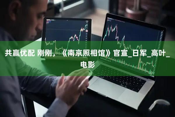 共赢优配 刚刚，《南京照相馆》官宣_日军_高叶_电影