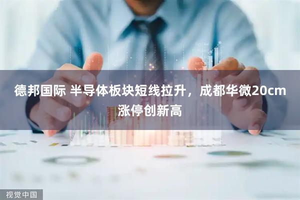 德邦国际 半导体板块短线拉升，成都华微20cm涨停创新高