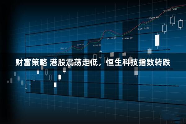 财富策略 港股震荡走低，恒生科技指数转跌