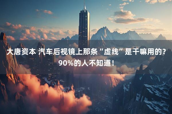 大唐资本 汽车后视镜上那条“虚线”是干嘛用的？90%的人不知道！