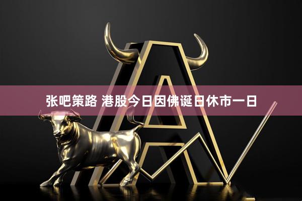 张吧策路 港股今日因佛诞日休市一日