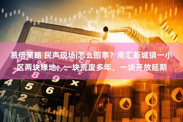 易倍策略 民声现场|怎么回事？南汇新城镇一小区两块绿地，一块荒废多年，一块开放延期