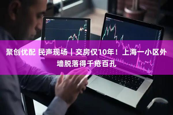 聚创优配 民声现场｜交房仅10年！上海一小区外墙脱落得千疮百孔