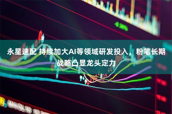 永星速配 持续加大AI等领域研发投入，粉笔长期战略凸显龙头定力