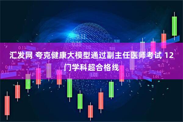 汇发网 夸克健康大模型通过副主任医师考试 12门学科超合格线