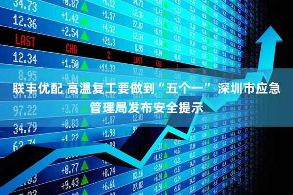联丰优配 高温复工要做到“五个一” 深圳市应急管理局发布安全提示