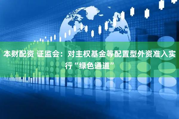 本财配资 证监会：对主权基金等配置型外资准入实行“绿色通道”