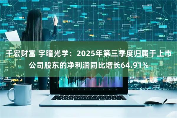 千宏财富 宇瞳光学：2025年第三季度归属于上市公司股东的净利润同比增长64.91%