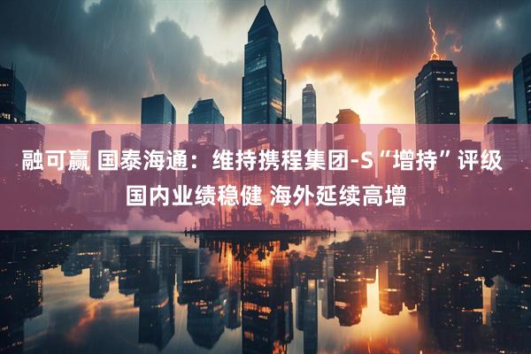 融可赢 国泰海通：维持携程集团-S“增持”评级 国内业绩稳健 海外延续高增