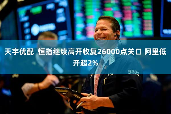 天宇优配  恒指继续高开收复26000点关口 阿里低开超2%