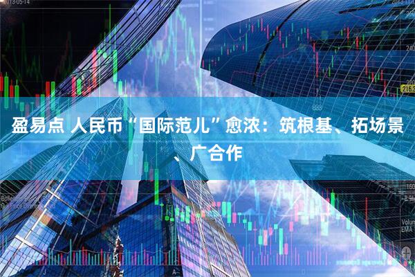 盈易点 人民币“国际范儿”愈浓：筑根基、拓场景、广合作